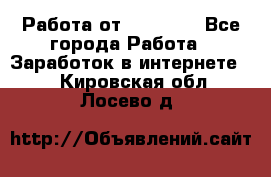 Работа от (  18) ! - Все города Работа » Заработок в интернете   . Кировская обл.,Лосево д.